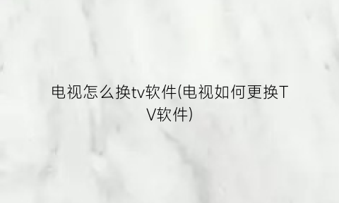 “电视怎么换tv软件(电视如何更换TV软件)