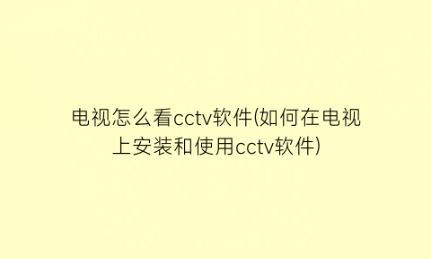 电视怎么看cctv软件(如何在电视上安装和使用cctv软件)