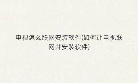 “电视怎么联网安装软件(如何让电视联网并安装软件)
