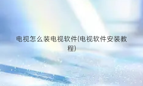 “电视怎么装电视软件(电视软件安装教程)