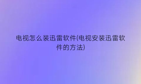 “电视怎么装迅雷软件(电视安装迅雷软件的方法)