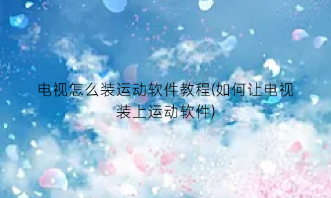 电视怎么装运动软件教程(如何让电视装上运动软件)
