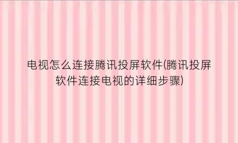 “电视怎么连接腾讯投屏软件(腾讯投屏软件连接电视的详细步骤)