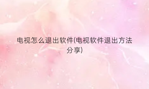 “电视怎么退出软件(电视软件退出方法分享)