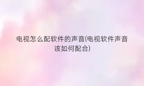 “电视怎么配软件的声音(电视软件声音该如何配合)