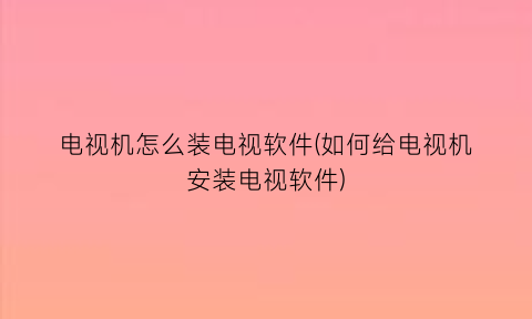 “电视机怎么装电视软件(如何给电视机安装电视软件)