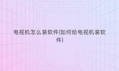 电视机怎么装软件(如何给电视机装软件)