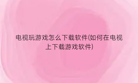 电视玩游戏怎么下载软件(如何在电视上下载游戏软件)