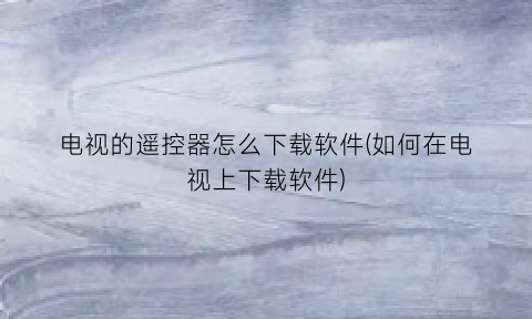 电视的遥控器怎么下载软件(如何在电视上下载软件)