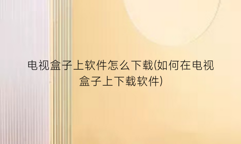 电视盒子上软件怎么下载(如何在电视盒子上下载软件)