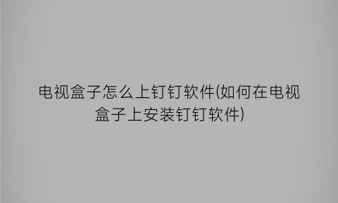 “电视盒子怎么上钉钉软件(如何在电视盒子上安装钉钉软件)