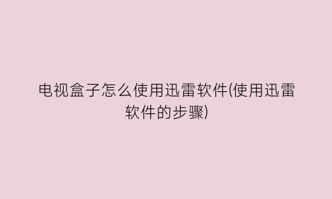 “电视盒子怎么使用迅雷软件(使用迅雷软件的步骤)