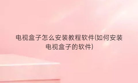 “电视盒子怎么安装教程软件(如何安装电视盒子的软件)