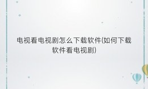 “电视看电视剧怎么下载软件(如何下载软件看电视剧)