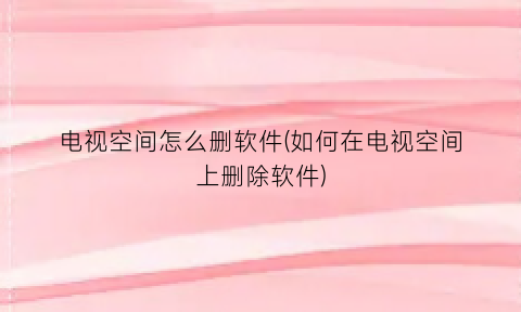 “电视空间怎么删软件(如何在电视空间上删除软件)