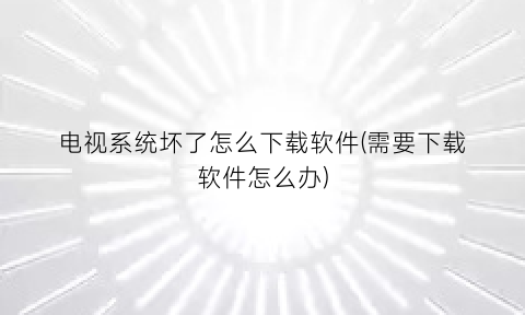 电视系统坏了怎么下载软件(需要下载软件怎么办)