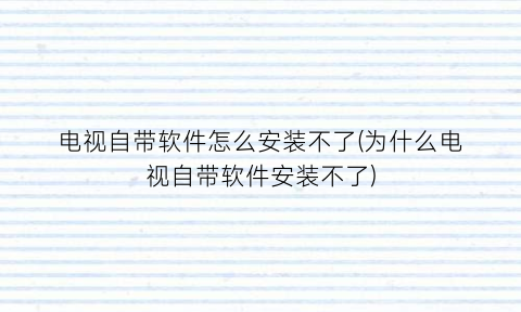“电视自带软件怎么安装不了(为什么电视自带软件安装不了)