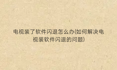 “电视装了软件闪退怎么办(如何解决电视装软件闪退的问题)