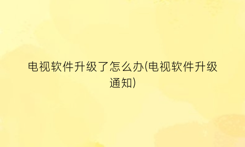 “电视软件升级了怎么办(电视软件升级通知)