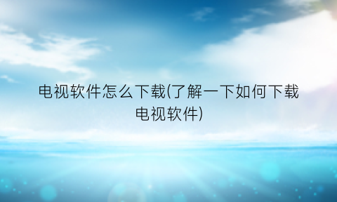 电视软件怎么下载(了解一下如何下载电视软件)