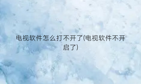 电视软件怎么打不开了(电视软件不开启了)