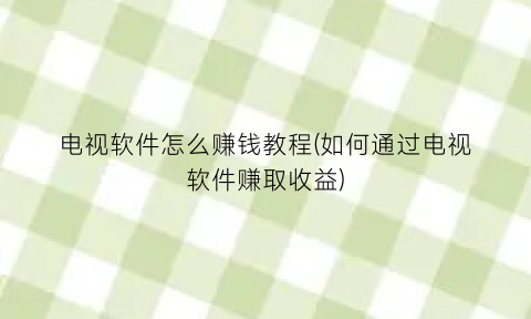 电视软件怎么赚钱教程(如何通过电视软件赚取收益)