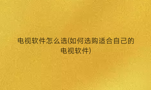 电视软件怎么选(如何选购适合自己的电视软件)