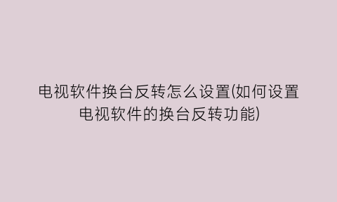 “电视软件换台反转怎么设置(如何设置电视软件的换台反转功能)
