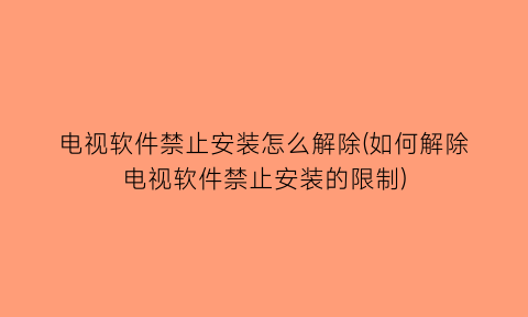 电视软件禁止安装怎么解除(如何解除电视软件禁止安装的限制)