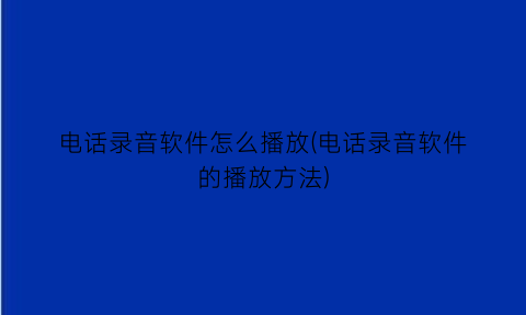 电话录音软件怎么播放(电话录音软件的播放方法)