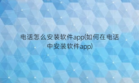 “电话怎么安装软件app(如何在电话中安装软件app)