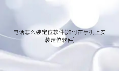 “电话怎么装定位软件(如何在手机上安装定位软件)