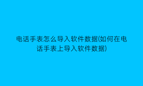 “电话手表怎么导入软件数据(如何在电话手表上导入软件数据)