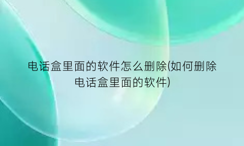 电话盒里面的软件怎么删除(如何删除电话盒里面的软件)