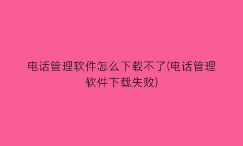 电话管理软件怎么下载不了(电话管理软件下载失败)