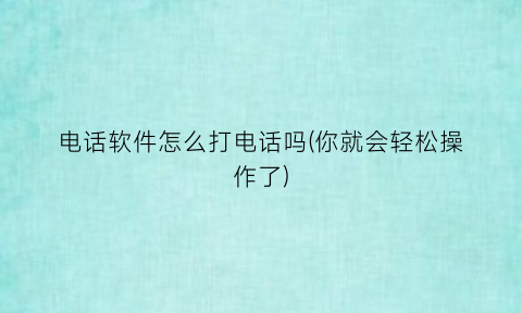 “电话软件怎么打电话吗(你就会轻松操作了)