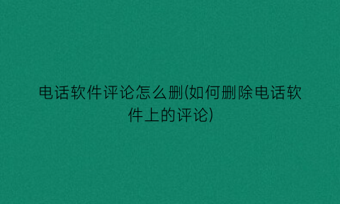 电话软件评论怎么删(如何删除电话软件上的评论)
