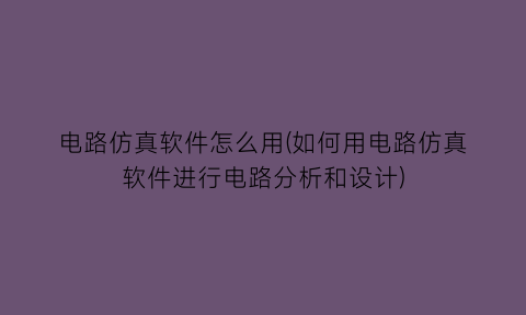 电路仿真软件怎么用(如何用电路仿真软件进行电路分析和设计)