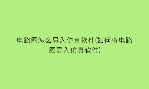 电路图怎么导入仿真软件(如何将电路图导入仿真软件)