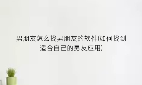 男朋友怎么找男朋友的软件(如何找到适合自己的男友应用)