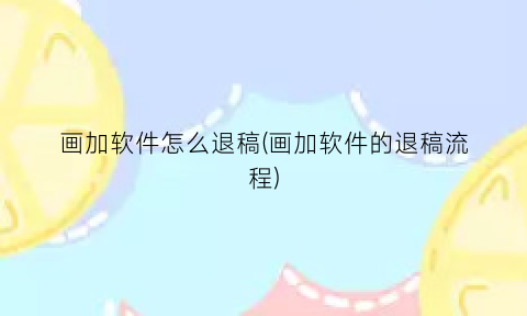 画加软件怎么退稿(画加软件的退稿流程)