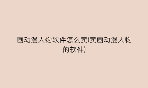 “画动漫人物软件怎么卖(卖画动漫人物的软件)