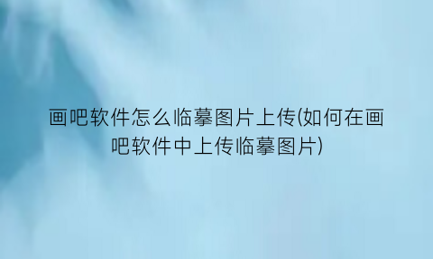 画吧软件怎么临摹图片上传(如何在画吧软件中上传临摹图片)
