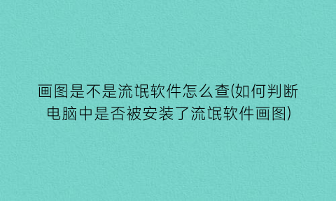 画图是不是流氓软件怎么查(如何判断电脑中是否被安装了流氓软件画图)