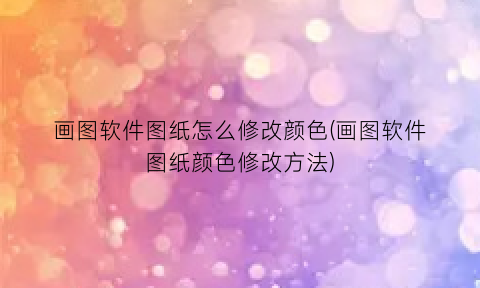 “画图软件图纸怎么修改颜色(画图软件图纸颜色修改方法)