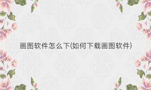 画图软件怎么下(如何下载画图软件)
