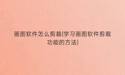 “画图软件怎么剪裁(学习画图软件剪裁功能的方法)
