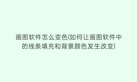 “画图软件怎么变色(如何让画图软件中的线条填充和背景颜色发生改变)
