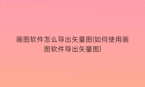 “画图软件怎么导出矢量图(如何使用画图软件导出矢量图)