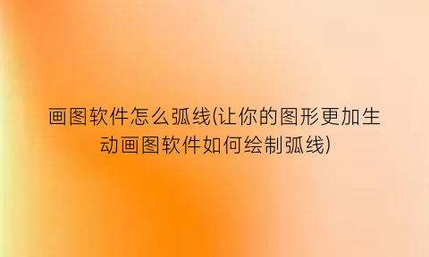 “画图软件怎么弧线(让你的图形更加生动画图软件如何绘制弧线)